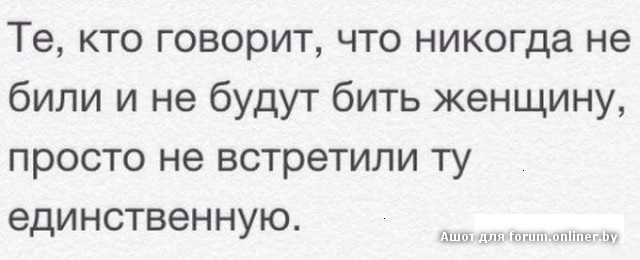 Я никогда таких не встречала. Нельзя бить женщин. Вы еще скажите что женщин бить нельзя. Никогда не бейте жён.